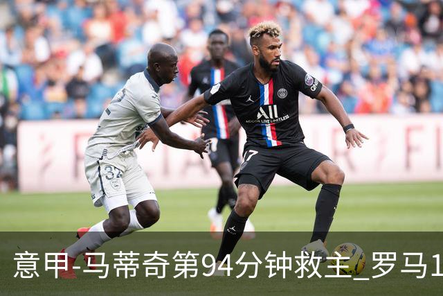 意甲-马蒂奇第94分钟救主 罗马1-1战平近3轮不胜